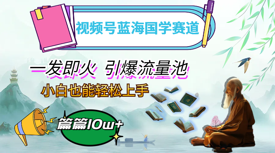 视频号蓝海国学赛道,一发即火,引爆流量池,小白也能轻松上手,月入过万
