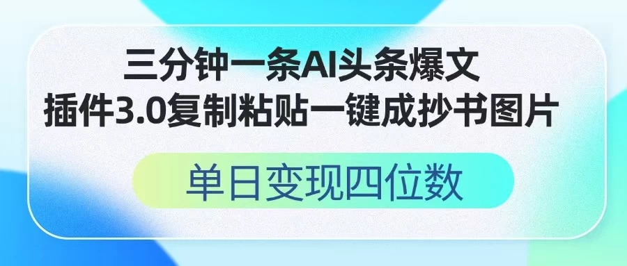 三分钟一条AI头条爆文，插件3.0 复制粘贴一键生成抄书图片 单日变现四位数