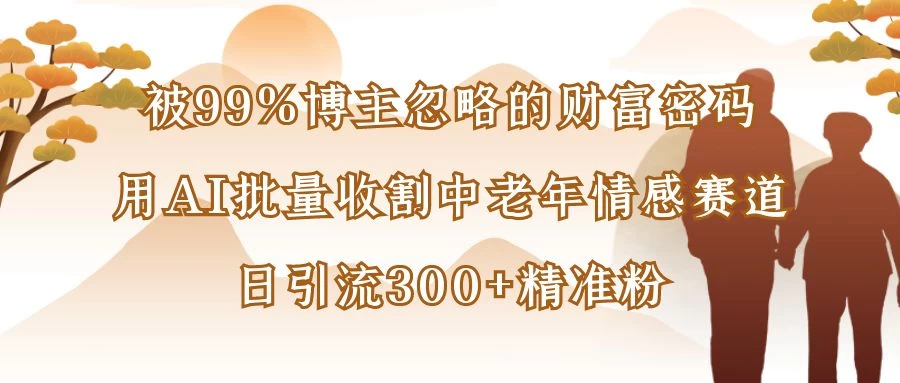 被99%博主忽略的财富密码：用AI批量收割中老年情感赛道，日引流300+精准粉 第1张