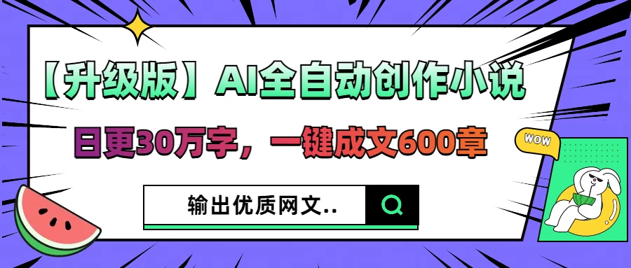 【升级版】AI全自动创作小说，日更30万字，一键成文600章，输出优质网文