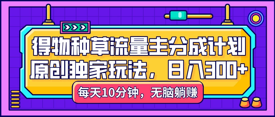 得物种草流量主分成计划,原创独家玩法,每天十分钟,单日稳定变现300+ 第1张 得物种草流量主分成计划,原创独家玩法,每天十分钟,单日稳定变现300+ 第1张