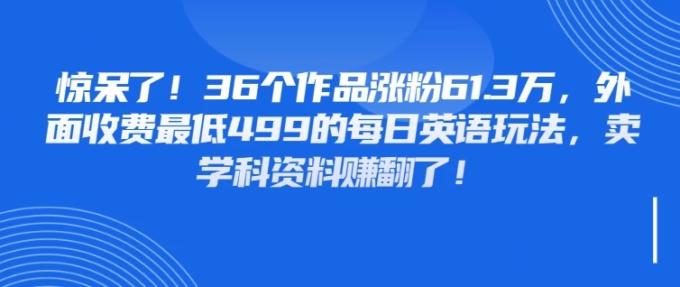 惊呆了！36个作品涨粉61.3万，外面收费最低499的每日英语玩法，卖学科资料赚翻了！ 第1张