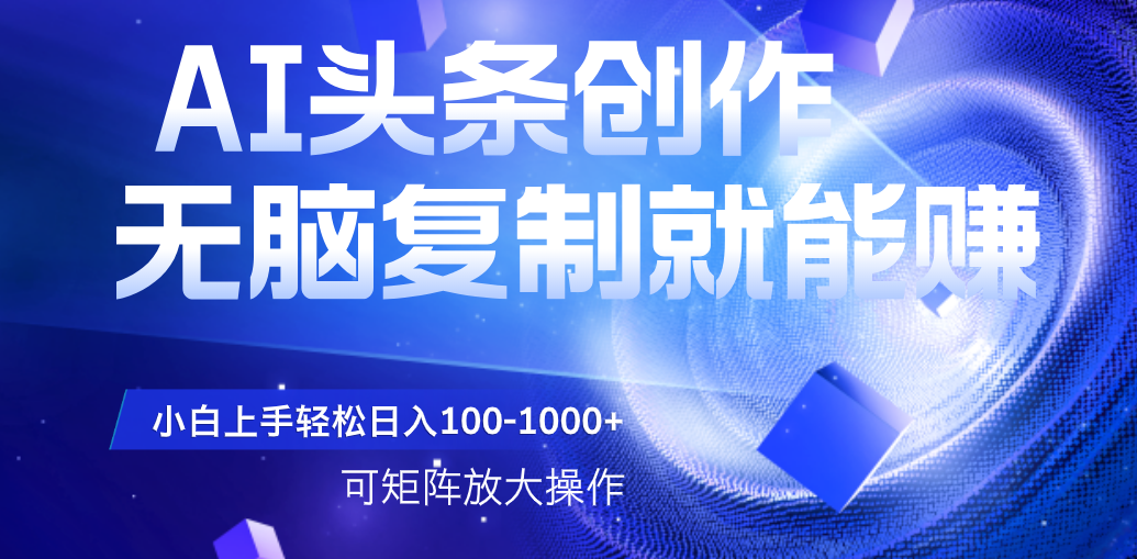 AI头条文章创作，无脑复制粘贴就能赚，小白轻松上手稳定日入100-1000+ 可矩阵操作
