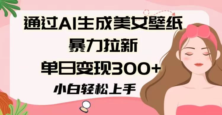 通过AI生成美女壁纸暴力拉新，单日变现300+，小白轻松上手 第1张